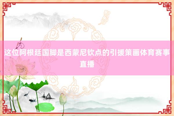 这位阿根廷国脚是西蒙尼钦点的引援策画体育赛事直播