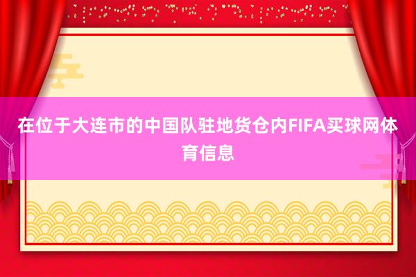 在位于大连市的中国队驻地货仓内FIFA买球网体育信息