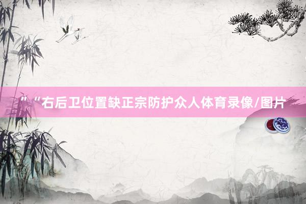 ”“右后卫位置缺正宗防护众人体育录像/图片