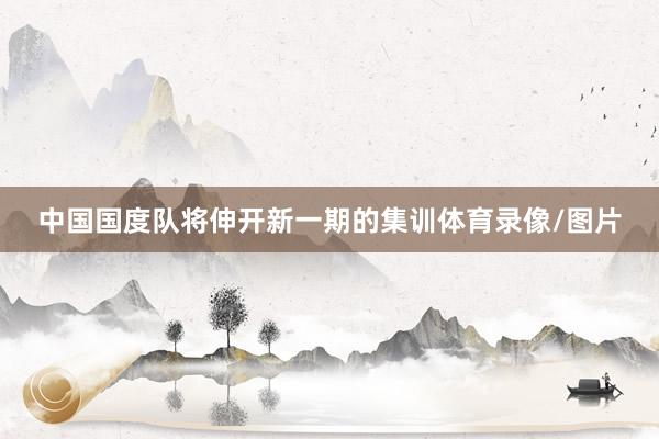 中国国度队将伸开新一期的集训体育录像/图片