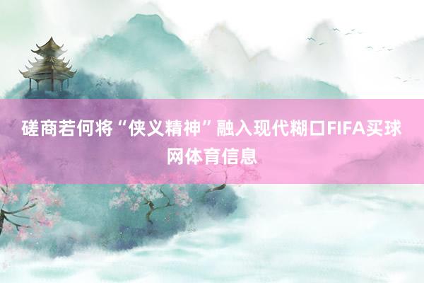 磋商若何将“侠义精神”融入现代糊口FIFA买球网体育信息