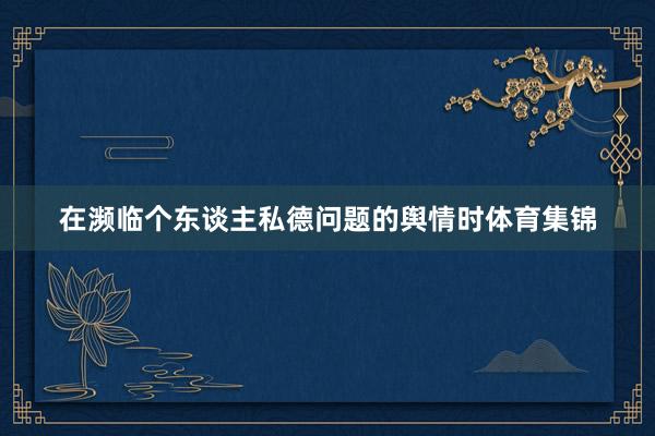 在濒临个东谈主私德问题的舆情时体育集锦