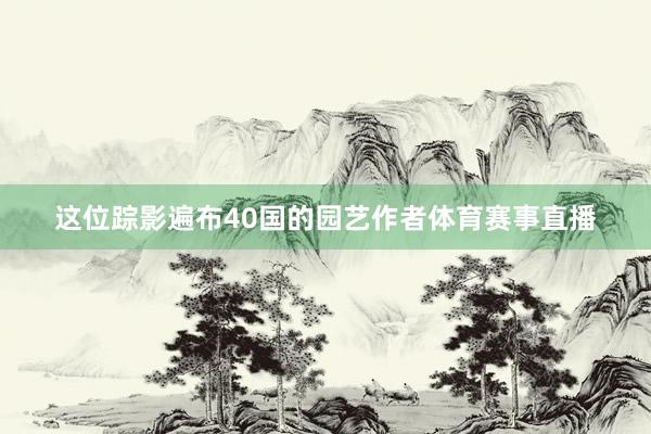 这位踪影遍布40国的园艺作者体育赛事直播
