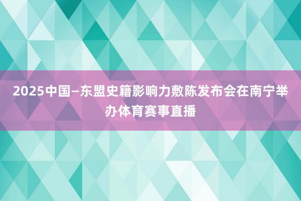 2025中国—东盟史籍影响力敷陈发布会在南宁举办体育赛事直播