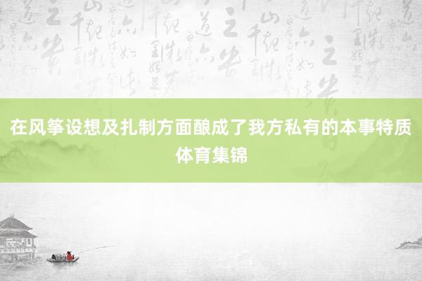 在风筝设想及扎制方面酿成了我方私有的本事特质体育集锦