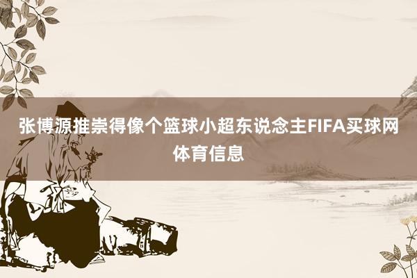 张博源推崇得像个篮球小超东说念主FIFA买球网体育信息