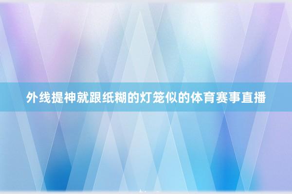 外线提神就跟纸糊的灯笼似的体育赛事直播