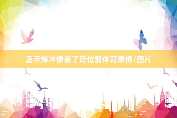 正手爆冲像装了定位器体育录像/图片