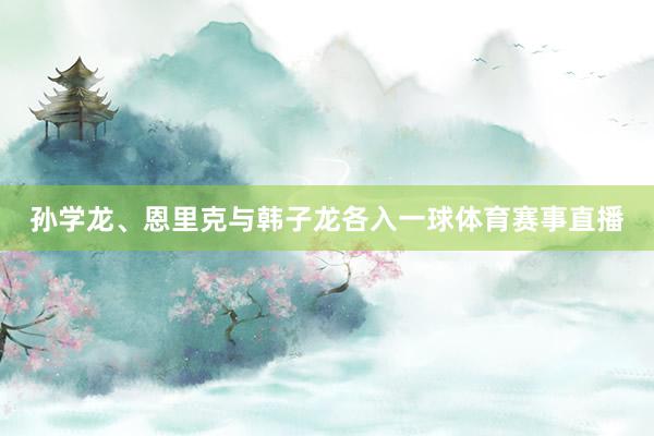 孙学龙、恩里克与韩子龙各入一球体育赛事直播