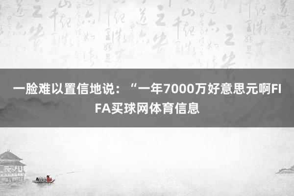 一脸难以置信地说:“一年7000万好意思元啊FIFA买球网体育信息