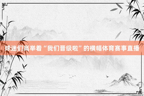 球迷们高举着“我们晋级啦”的横幅体育赛事直播