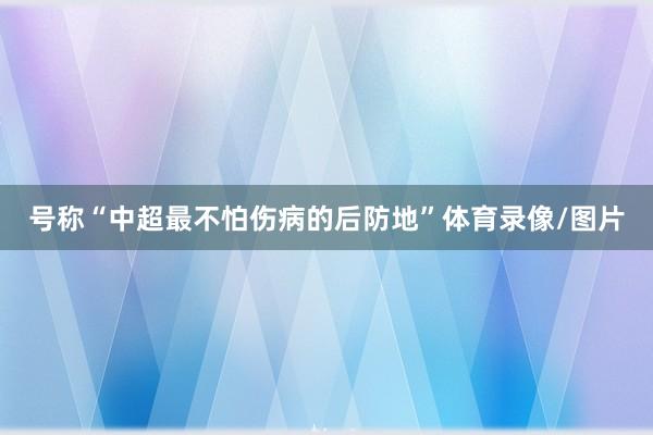 号称“中超最不怕伤病的后防地”体育录像/图片