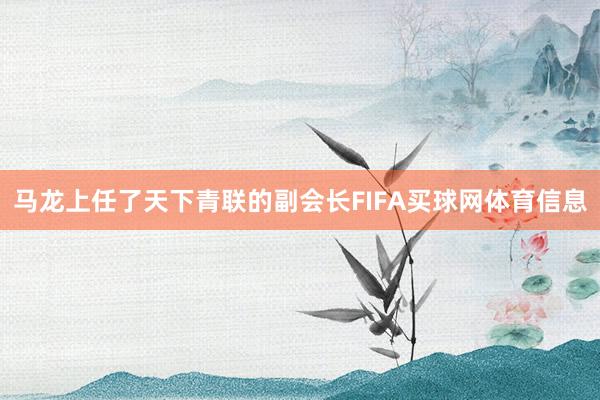 马龙上任了天下青联的副会长FIFA买球网体育信息