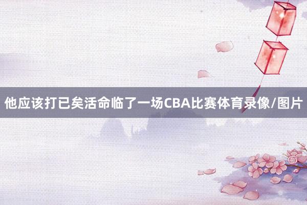 他应该打已矣活命临了一场CBA比赛体育录像/图片