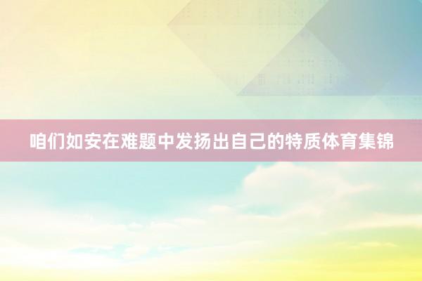 咱们如安在难题中发扬出自己的特质体育集锦