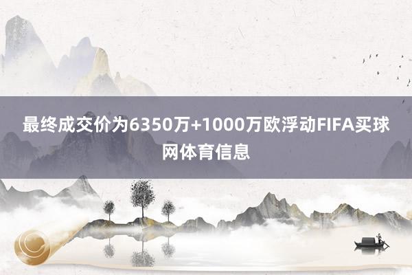 最终成交价为6350万+1000万欧浮动FIFA买球网体育信息