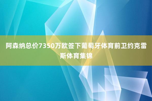 阿森纳总价7350万欧签下葡萄牙体育前卫约克雷斯体育集锦