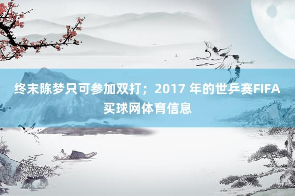 终末陈梦只可参加双打;2017 年的世乒赛FIFA买球网体育信息