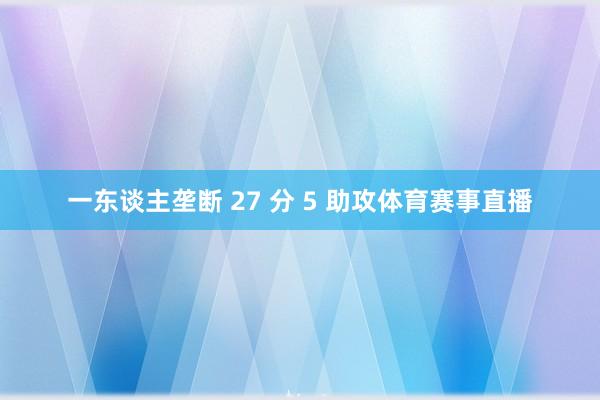 一东谈主垄断 27 分 5 助攻体育赛事直播