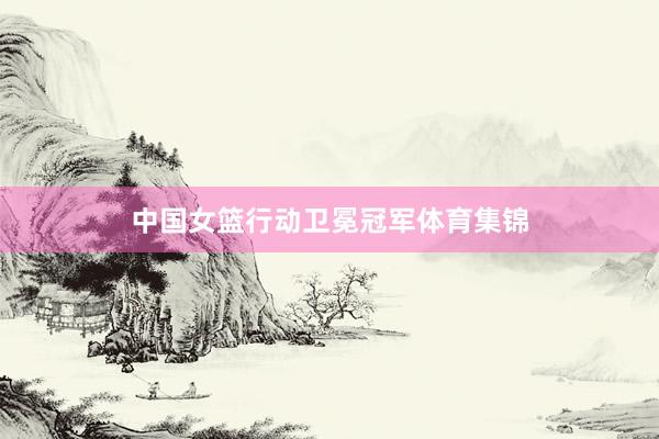 中国女篮行动卫冕冠军体育集锦