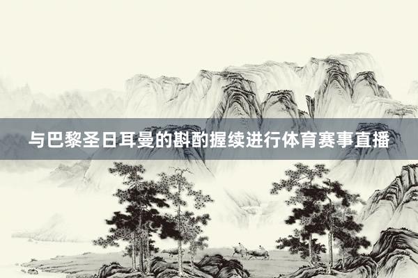 与巴黎圣日耳曼的斟酌握续进行体育赛事直播