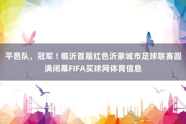 平邑队，冠军 ! 临沂首届红色沂蒙城市足球联赛圆满闭幕FIFA买球网体育信息