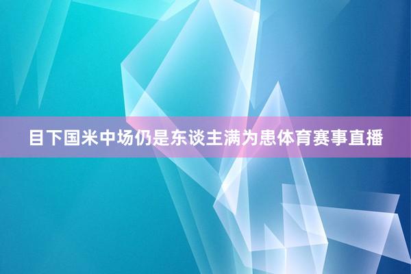 目下国米中场仍是东谈主满为患体育赛事直播