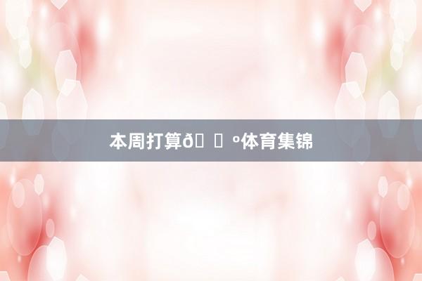 本周打算🐺体育集锦