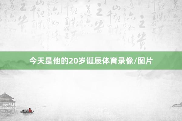 今天是他的20岁诞辰体育录像/图片