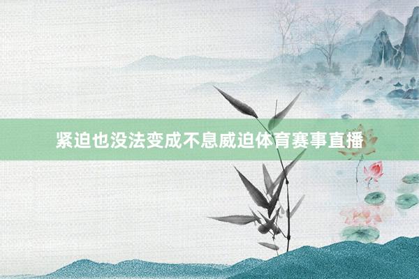 紧迫也没法变成不息威迫体育赛事直播