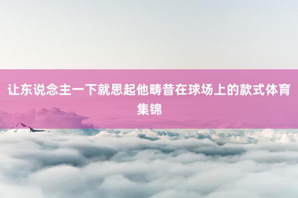 让东说念主一下就思起他畴昔在球场上的款式体育集锦