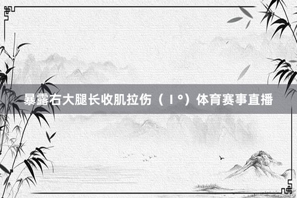 暴露右大腿长收肌拉伤（Ⅰ°）体育赛事直播