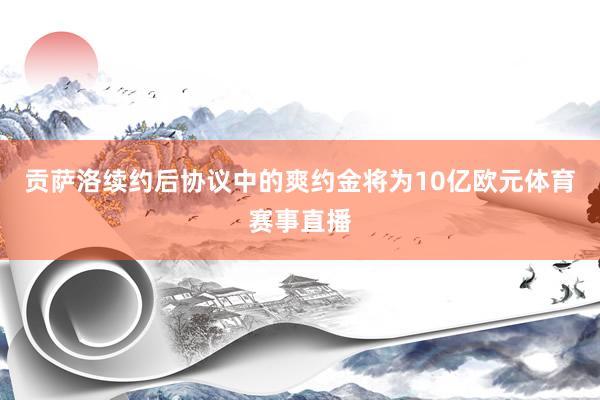 贡萨洛续约后协议中的爽约金将为10亿欧元体育赛事直播