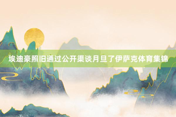 埃迪豪照旧通过公开渠谈月旦了伊萨克体育集锦