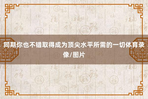 同期你也不错取得成为顶尖水平所需的一切体育录像/图片
