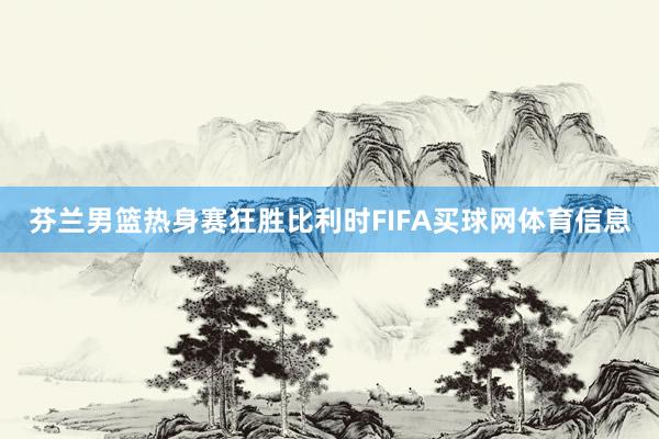 芬兰男篮热身赛狂胜比利时FIFA买球网体育信息