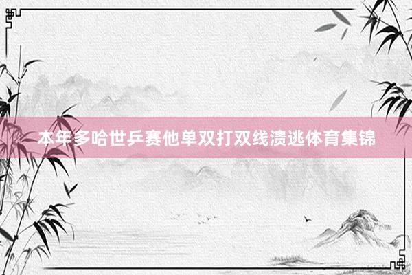 本年多哈世乒赛他单双打双线溃逃体育集锦