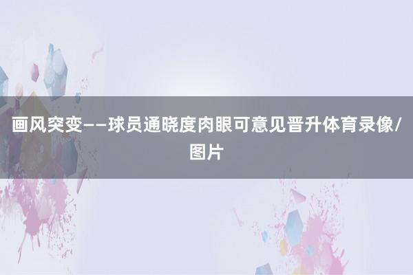 画风突变——球员通晓度肉眼可意见晋升体育录像/图片