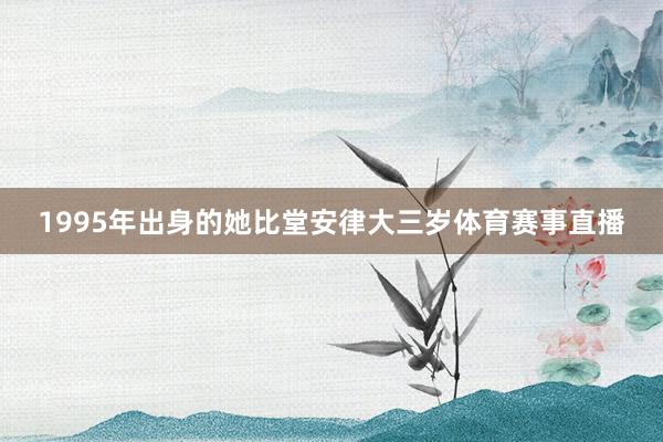1995年出身的她比堂安律大三岁体育赛事直播
