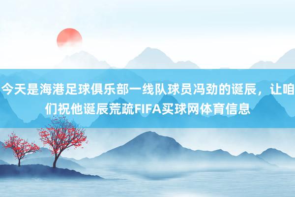 今天是海港足球俱乐部一线队球员冯劲的诞辰，让咱们祝他诞辰荒疏FIFA买球网体育信息