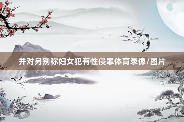 并对另别称妇女犯有性侵罪体育录像/图片