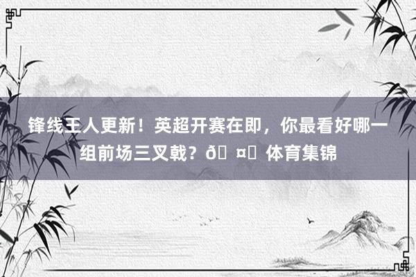 锋线王人更新！英超开赛在即，你最看好哪一组前场三叉戟？🤔体育集锦