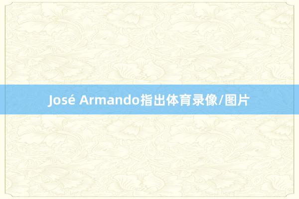 José Armando指出体育录像/图片