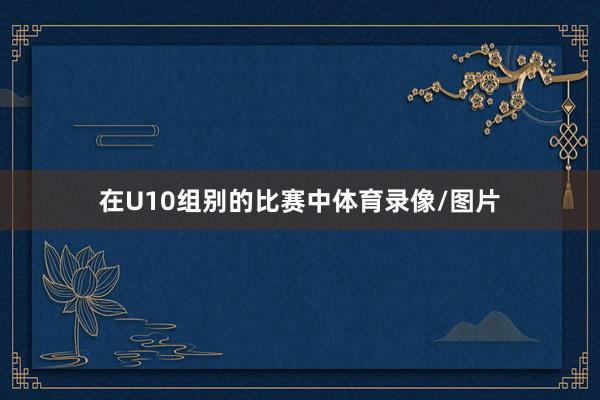在U10组别的比赛中体育录像/图片