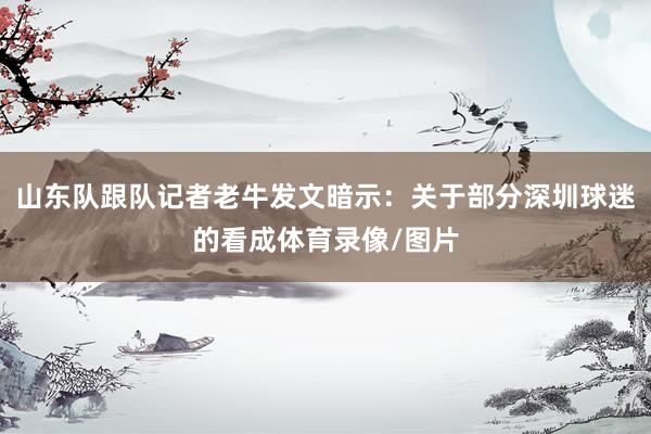 山东队跟队记者老牛发文暗示：关于部分深圳球迷的看成体育录像/图片