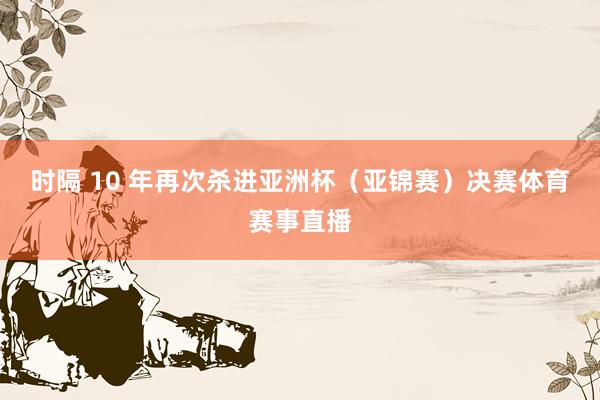 时隔 10 年再次杀进亚洲杯（亚锦赛）决赛体育赛事直播