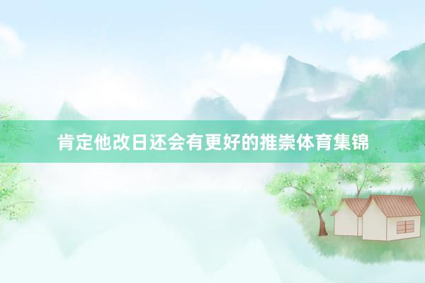 肯定他改日还会有更好的推崇体育集锦