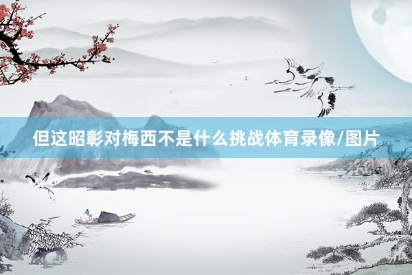 但这昭彰对梅西不是什么挑战体育录像/图片
