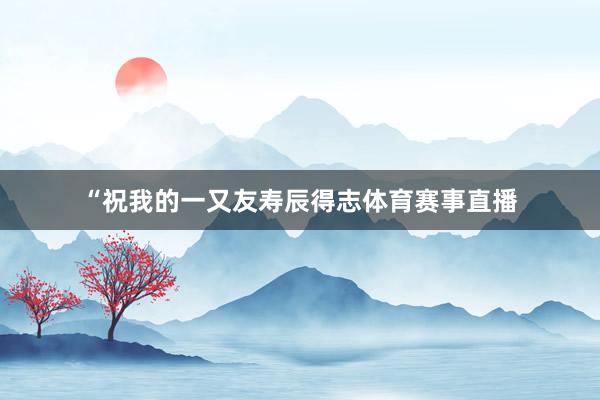 “祝我的一又友寿辰得志体育赛事直播