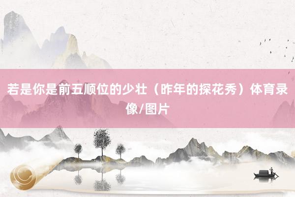 若是你是前五顺位的少壮（昨年的探花秀）体育录像/图片